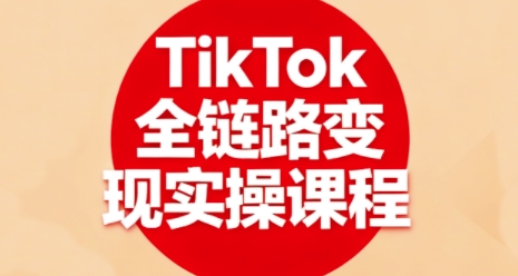 TikTok全链路变现实操课程，全方位助力学员掌握TK变现技能-平安喜乐